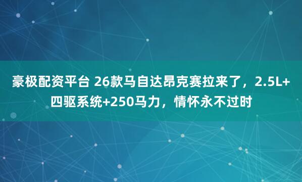豪极配资平台 26款马自达昂克赛拉来了，2.5L+四驱系统+250马力，情怀永不过时