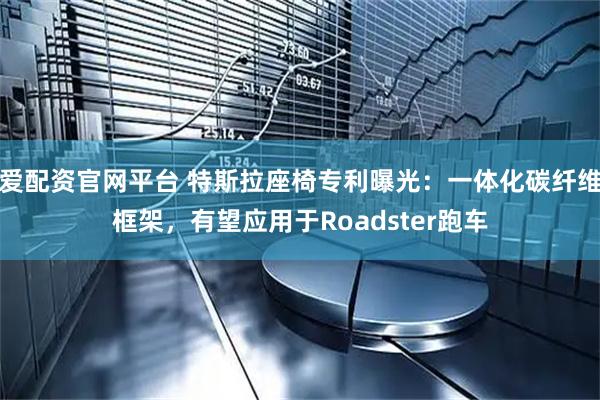 爱配资官网平台 特斯拉座椅专利曝光：一体化碳纤维框架，有望应用于Roadster跑车