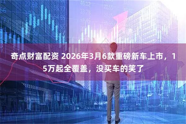 奇点财富配资 2026年3月6款重磅新车上市，15万起全覆盖，没买车的笑了