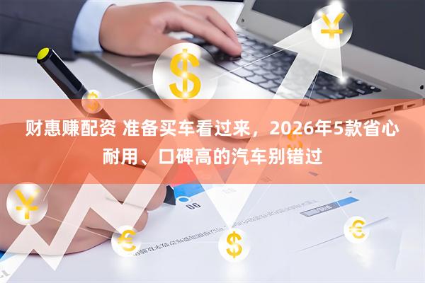 财惠赚配资 准备买车看过来，2026年5款省心耐用、口碑高的汽车别错过