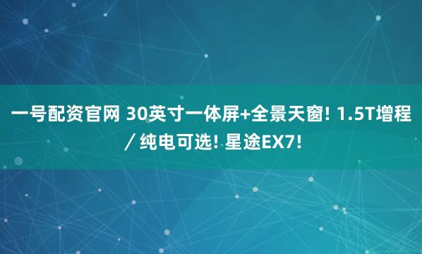 一号配资官网 30英寸一体屏+全景天窗! 1.5T增程／纯电可选! 星途EX7!