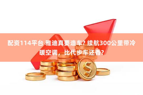 配资114平台 雅迪真要造车? 续航300公里带冷暖空调，比代步车还香?