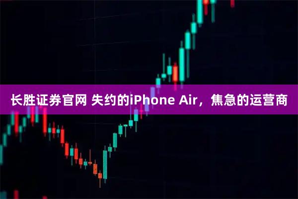 长胜证券官网 失约的iPhone Air，焦急的运营商