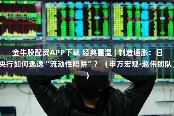 金牛股配资APP下载 经典重温 | 制造通胀：日央行如何逃逸“流动性陷阱”？（申万宏观·赵伟团队）