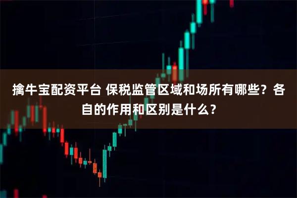 擒牛宝配资平台 保税监管区域和场所有哪些？各自的作用和区别是什么？