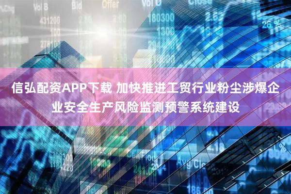 信弘配资APP下载 加快推进工贸行业粉尘涉爆企业安全生产风险监测预警系统建设
