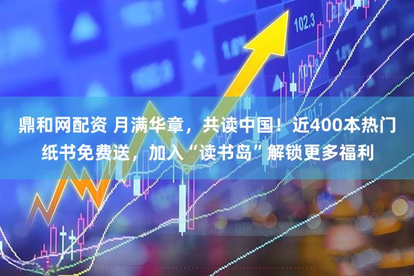 鼎和网配资 月满华章，共读中国！近400本热门纸书免费送，加入“读书岛”解锁更多福利