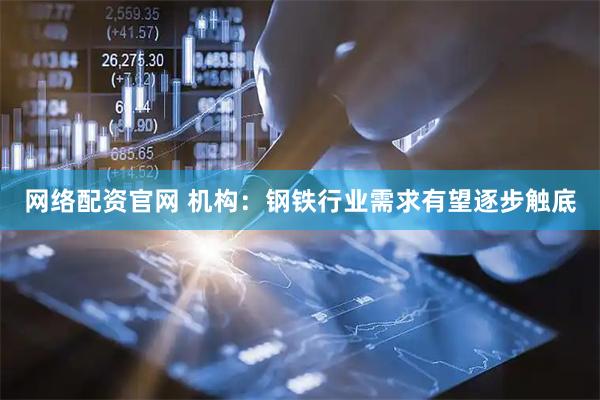 网络配资官网 机构：钢铁行业需求有望逐步触底