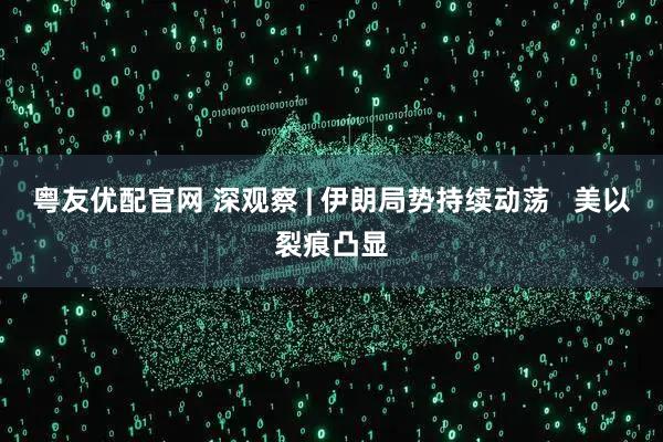 粤友优配官网 深观察 | 伊朗局势持续动荡   美以裂痕凸显