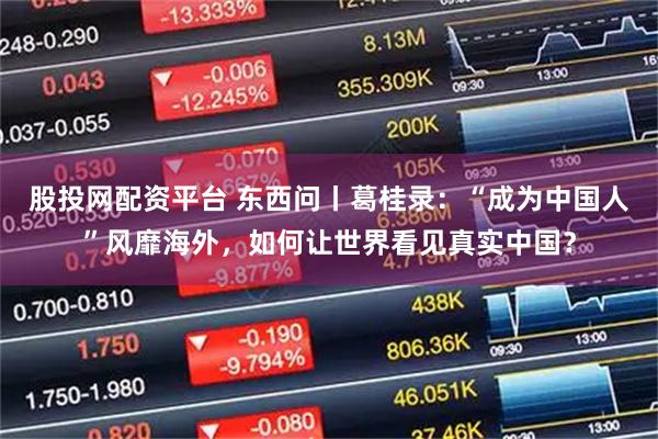 股投网配资平台 东西问丨葛桂录：“成为中国人”风靡海外，如何让世界看见真实中国？