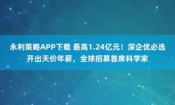 永利策略APP下载 最高1.24亿元！深企优必选开出天价年薪，全球招募首席科学家