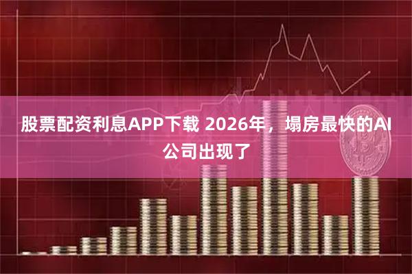 股票配资利息APP下载 2026年，塌房最快的AI公司出现了