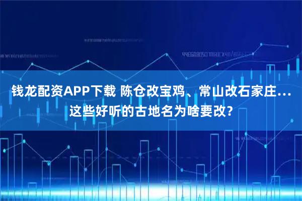 钱龙配资APP下载 陈仓改宝鸡、常山改石家庄…这些好听的古地名为啥要改？