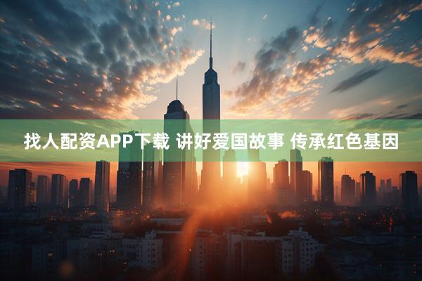 找人配资APP下载 讲好爱国故事 传承红色基因