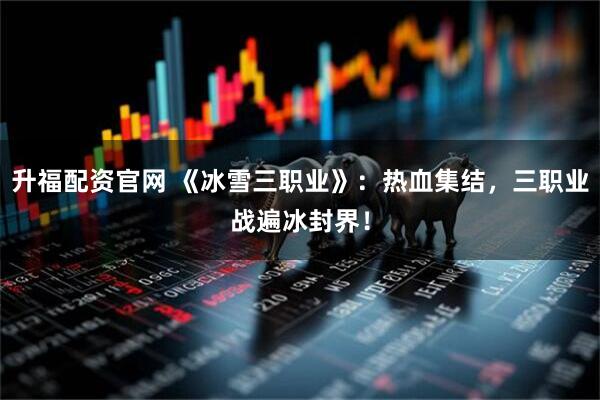 升福配资官网 《冰雪三职业》：热血集结，三职业战遍冰封界！