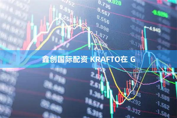 鑫创国际配资 KRAFTO在 G