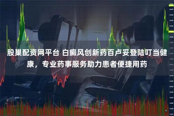 股巢配资网平台 白癜风创新药百卢妥登陆叮当健康，专业药事服务助力患者便捷用药