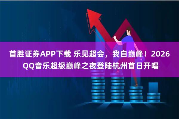 首胜证券APP下载 乐见超会，我自巅峰！2026 QQ音乐超级巅峰之夜登陆杭州首日开唱