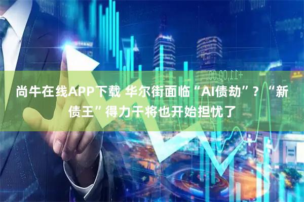 尚牛在线APP下载 华尔街面临“AI债劫”？“新债王”得力干将也开始担忧了