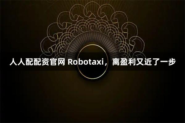 人人配配资官网 Robotaxi，离盈利又近了一步