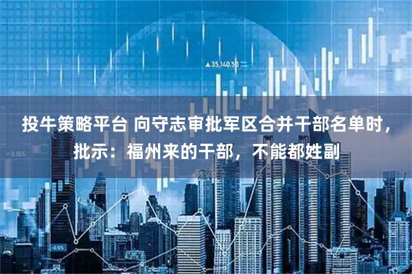 投牛策略平台 向守志审批军区合并干部名单时，批示：福州来的干部，不能都姓副