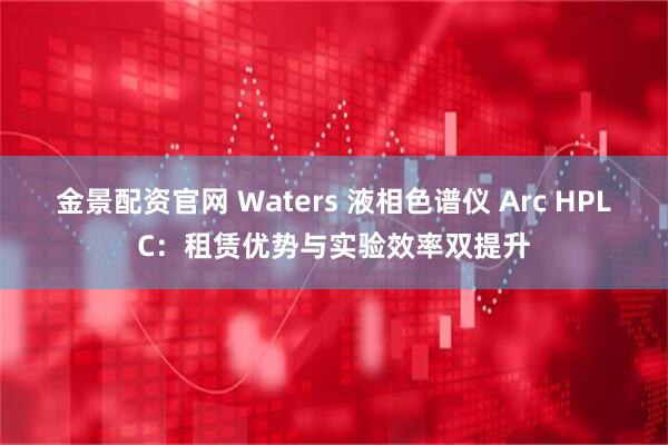 金景配资官网 Waters 液相色谱仪 Arc HPLC：租赁优势与实验效率双提升