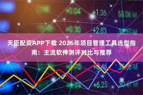 天臣配资APP下载 2026年项目管理工具选型指南：主流软件测评对比与推荐