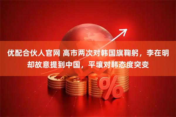 优配合伙人官网 高市两次对韩国旗鞠躬，李在明却故意提到中国，平壤对韩态度突变
