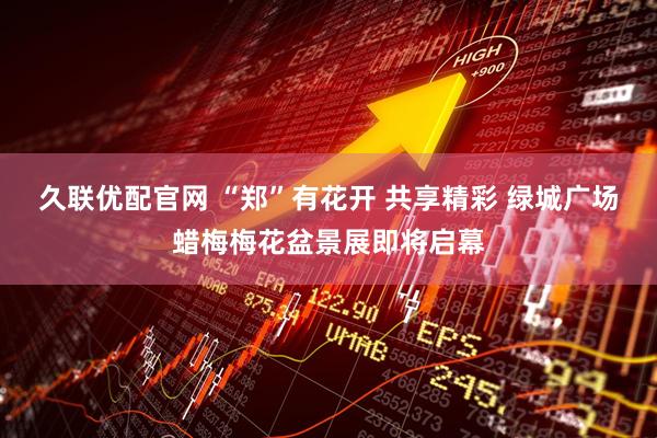 久联优配官网 “郑”有花开 共享精彩 绿城广场蜡梅梅花盆景展即将启幕