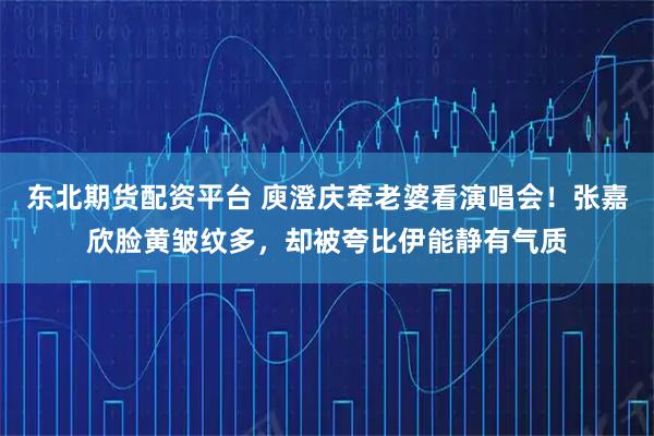 东北期货配资平台 庾澄庆牵老婆看演唱会！张嘉欣脸黄皱纹多，却被夸比伊能静有气质