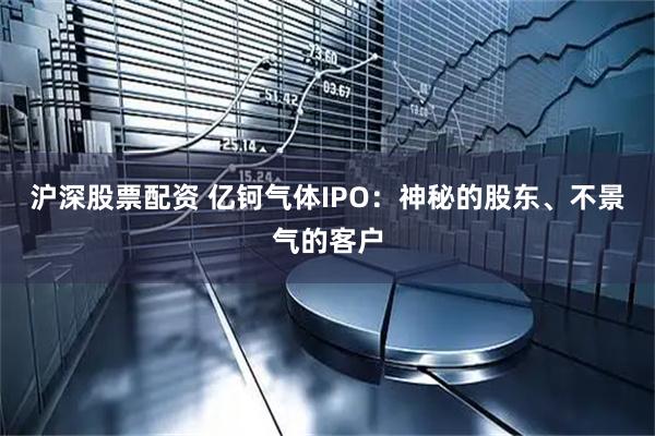 沪深股票配资 亿钶气体IPO：神秘的股东、不景气的客户