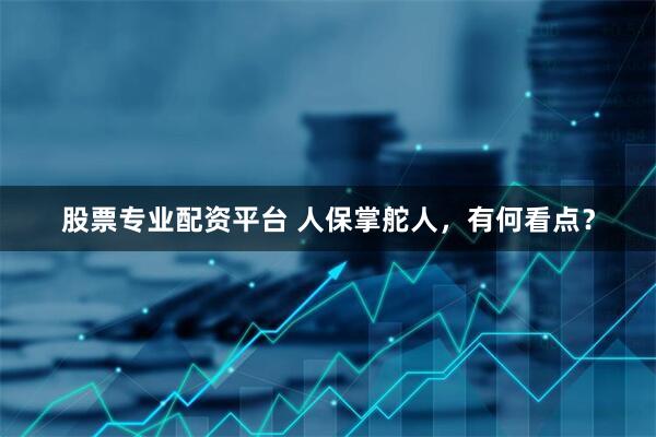 股票专业配资平台 人保掌舵人，有何看点？