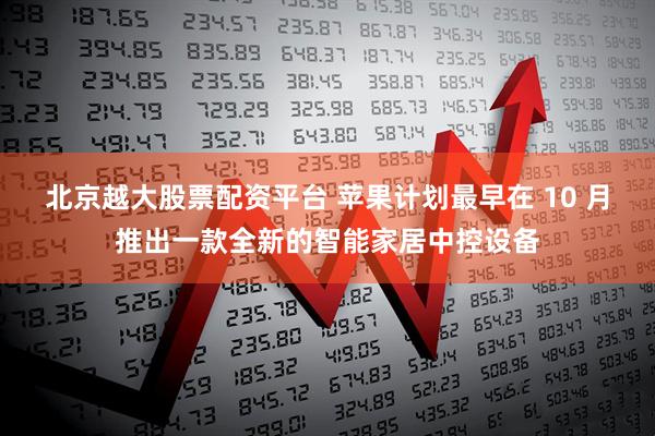 北京越大股票配资平台 苹果计划最早在 10 月推出一款全新的智能家居中控设备