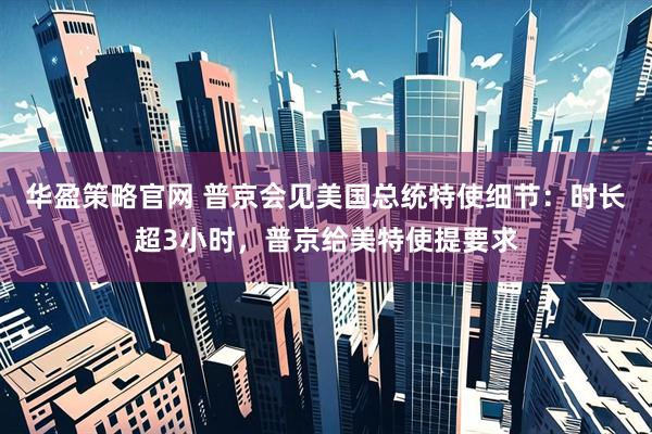 华盈策略官网 普京会见美国总统特使细节：时长超3小时，普京给美特使提要求