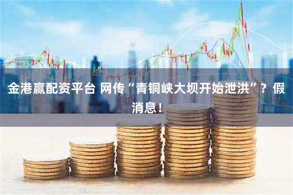 金港赢配资平台 网传“青铜峡大坝开始泄洪”？假消息！